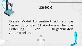Zweck
Dieses Modul konzentriert sich auf die
Verwendung der STL-Codierung für die
Erstellung von 3D-gedruckten
Automodellen.
 