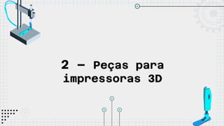 2 – Peças para
impressoras 3D
 