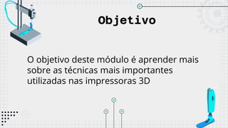 Objetivo
O objetivo deste módulo é aprender mais
sobre as técnicas mais importantes
utilizadas nas impressoras 3D
 