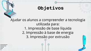 Objetivos
Ajudar os alunos a compreender a tecnologia
utilizada para:
1. Impressão de base líquida
2. Impressão à base de energia
3. Impressão por extrusão
 