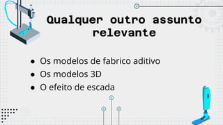 Qualquer outro assunto
relevante
● Os modelos de fabrico aditivo
● Os modelos 3D
● O efeito de escada
 