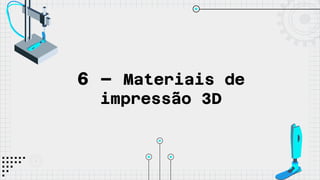 6 – Materiais de
impressão 3D
 
