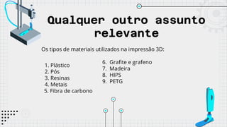 Qualquer outro assunto
relevante
Os tipos de materiais utilizados na impressão 3D:
1. Plástico
2. Pós
3. Resinas
4. Metais
5. Fibra de carbono
6. Grafite e grafeno
7. Madeira
8. HIPS
9. PETG
 