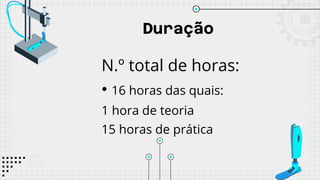 Duração
N.º total de horas:
• 16 horas das quais:
1 hora de teoria
15 horas de prática
 