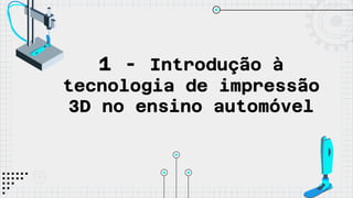 1 - Introdução à
tecnologia de impressão
3D no ensino automóvel
 