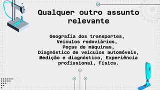 Qualquer outro assunto
relevante
Geografia dos transportes,
Veículos rodoviários,
Peças de máquinas,
Diagnóstico de veículos automóveis,
Medição e diagnóstico, Experiência
profissional, Física.
 