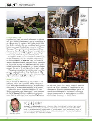 IRISH SPIRIT
Elementary star Aidan Quinn has roots in the town of Birr, County Offaly, Ireland, and later moved
back and forth between Dublin and Chicago. In Ireland, Quinn produced and starred in This Is My
Father (1998), a movie written and directed by his brother Paul and filmed by his brother Declan, an
award-winning cinematographer. While calling the Emerald Isle home, he also made the films Evelyn,
Song for a Raggy Boy, 32A and Shine of Rainbows.
RAISING YOUR EIRE
Completed in 1835 and built entirely of limestone, the building
itself is rich in historical significance. It was the ancestral home of
the O’Briens, one of the few native Gaelic families of royal blood.
Now the 450-acre facility plays host to weddings, family reunions,
business travelers and those looking to explore the rural County
Clare region. The area is known for its quaint gastropubs and
shops such as Burren Smokehouse, where you can sample salmon
smoked on the premises, and Burren Perfumery, specializing in
seasonal scents, handmade soaps and skin care products.
County Clare also has several local attractions worth checking
out. The most breathtaking—and a bargain at just 10 euros—is
the three-hour Doolin Cliff Walk Tour, led by local farmer Pat
Sweeney. An expert on the area’s history and folklore, Sweeney had
the idea to create the paved path along the sea cliffs back in 2007,
and was instrumental in persuading other local farmers to donate a
portion of their land for the path that stretches for nearly 5 miles.
The region also has plenty of activities for animal lovers. You
can watch border collies tell the sheep who’s boss at the Caher-
connell Sheepdog Demonstration or tour the picturesque village
of Quin on horseback (try Ballyhannon House).
PROPERTY VALUE
With all there is to do at Dromoland Castle—first-rate 18-hole
golf course, tranquil spa, clay shooting, fishing, archery and a
school of falconry that houses numerous birds and exotic owls—
many visitors are perfectly content staying put on the property.
As for dining options, Dromoland has plenty. Chef David
McCann oversees the cuisine at the property’s formal restaurant,
the Earl of Thomond, which serves a Dover sole with mush-
rooms that is bar none, as well as the more casual Fig Tree near
Aidan Quinn, Elementary
Clockwise
from top left:
Dromoland’s
school of
falconry; Earl of
Thomond formal
restaurant; and
Club House
library.
the golf course. There’s also a drawing room that’s perfect for
enjoying Mrs. White’s Afternoon Tea (complete with an ever-
changing array of pastries, finger sandwiches and teas), as well
as a pub outfitted with a roaring fireplace and a collection of
ceramic dog statuettes that are traditionally given as wedding
gifts in Ireland. dromoland.ie — Michele Shapiro
EXQUISITE ESCAPE
QUINN:JIMSPELLMAN/WIREIMAGE
70  OCTOBER 2015 | WATCH!	 cbswatchmagazine.com
 