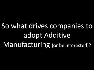 So what drives companies to
      adopt Additive
Manufacturing (or be interested)?

                            Slide 14 of 62
 