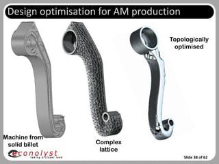 Design optimisation for AM production

                                   Topologically
                                    optimised




Machine from
 solid billet      Complex
                    lattice
                                         Slide 38 of 62
 
