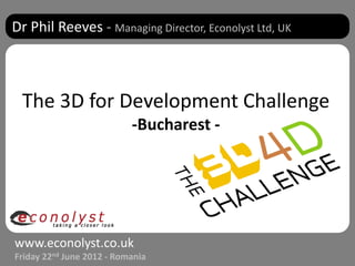 Dr Phil Reeves - Managing Director, Econolyst Ltd, UK



 The 3D for Development Challenge
                           -Bucharest -




www.econolyst.co.uk
Friday 22nd June 2012 - Romania
 