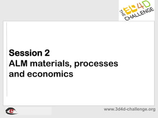 Session 2
ALM materials, processes
and economics


                    www.3d4d-challenge.org
                          www.econolyst.co.uk
 