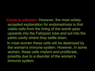 Cause is unknown. However, the most widely
accepted explanation for endometriosis is that
viable cells from the lining of ...
