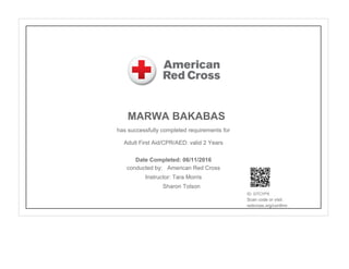 MARWA BAKABAS
has successfully completed requirements for
Adult First Aid/CPR/AED: valid 2 Years
conducted by: American Red Cross
Instructor: Tara Morris
Sharon Tolson
ID: GTCYPX
Scan code or visit:
redcross.org/confirm
Date Completed: 06/11/2016
 