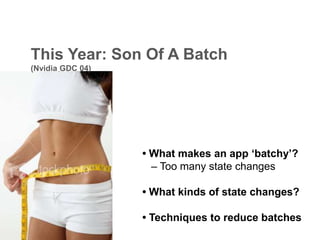 This Year: Son Of A Batch
(Nvidia GDC 04)




                  • What makes an app ‘batchy’?
                    – Too many state changes

                  • What kinds of state changes?

                  • Techniques to reduce batches
 