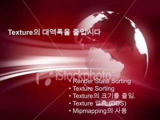 Texture의 대역폭을 줄입시다




           • Render State Sorting
           • Texture Sorting
           • Texture의 크기를 줄임.
           • Texture 압축 (DDS)
           • Mipmapping의 사용
 