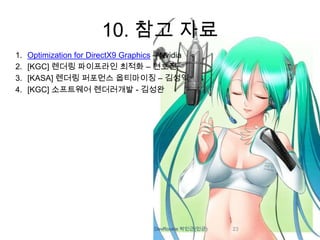 10. 참고 자료
1.   Optimization for DirectX9 Graphics – Nvidia
2.   [KGC] 렌더링 파이프라인 최적화 – 현호진
3.   [KASA] 렌더링 퍼포먼스 옵티마이징 – 김성익
4.   [KGC] 소프트웨어 렌더러개발 - 김성완




                                      DevRookie 박민근(민군)   23
 