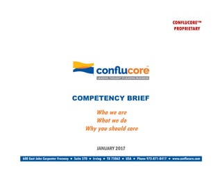 Who we are
What we do
Why you should care
CONFLUCORE™
PROPRIETARY
COMPETENCY BRIEF
JANUARY 2017
600 East John Carpenter Freeway ● Suite 370 ● Irving ● TX 75062 ● USA ● Phone 972-871-8417 ● www.conflucore.com
™
 