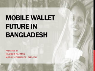 MOBILE WALLET
FUTURE IN
BANGLADESH
PREPARED BY
HASIBUR RAHMAN
MOBILE COMMERCE, CITYCELL
 