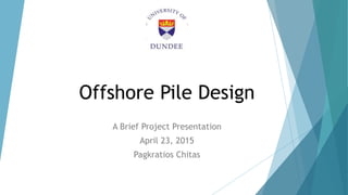 Offshore Pile Design
A Brief Project Presentation
April 23, 2015
Pagkratios Chitas
 