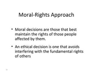 14
Moral-Rights Approach
• Moral decisions are those that best
maintain the rights of those people
affected by them.
• An ethical decision is one that avoids
interfering with the fundamental rights
of others
 