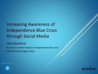 Increasing Awareness of
Independence Blue Cross
through Social Media
Chris Beckford
Accenture Summer Analyst at Independence Blue Cross
KIPP Internship Program 2015
 