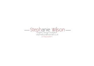Stephanie Wilson 
Graphic Design Portfolio 
stephwilson@hotmail.co.uk 
07766334911  