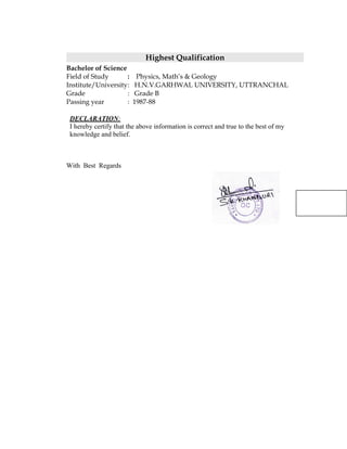 Highest Qualification
Bachelor of Science
Field of Study : Physics, Math’s & Geology
Institute/University: H.N.V.GARHWAL UNIVERSITY, UTTRANCHAL
Grade : Grade B
Passing year : 1987-88
DECLARATION:
I hereby certify that the above information is correct and true to the best of my
knowledge and belief.
With Best Regards
 