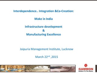 Interdependence.. Integration &Co-Creation:
Make in India
Infrastructure development
&
Manufacturing Excellence
Jaipuria Management Institute, Lucknow
March 22nd ,2015
 