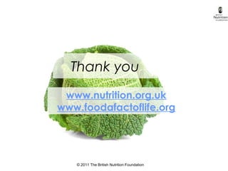 © 2011 The British Nutrition Foundation
Thank you
www.nutrition.org.uk
www.foodafactoflife.org
 