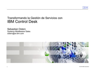 Transformando la Gestión de Servicios con
IBM Control Desk
Sebastian Osterc
Systems Middleware Sales
osterc@ar.ibm.com
© 2013 IBM Corporation1
 