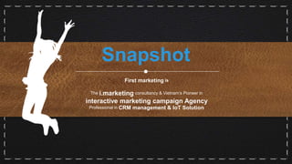 First marketing is
The i.marketing consultancy & Vietnam’s Pioneer in
interactive marketing campaign Agency
Professional in CRM management & IoT Solution
Snapshot
 