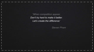 “When competition appear,
Don’t try hard to make it better,
Let’s create the difference”
Steven Pham
 