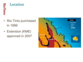 Location
• Rio Tinto purchased
in 1999
• Extension (KME)
approved in 2007
 