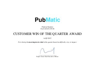 PubMatic
Patrizia Guarino
Is presented with the
CUSTOMER WIN OF THE QUARTER AWARD
in Q3 2015
For closing the most impressive deal of the quarter based on difficulty, size, or impact.
_________________________
Rajeev Goel, Chief Executive Officer
 