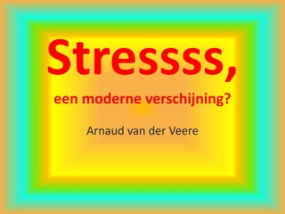 Stressss,
een moderne verschijning?
Arnaud van der Veere
 