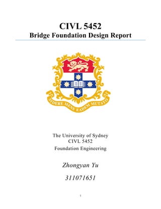 1
CIVL 5452
Bridge Foundation Design Report
The University of Sydney
CIVL 5452
Foundation Engineering
Zhongyan Yu
311071651
 