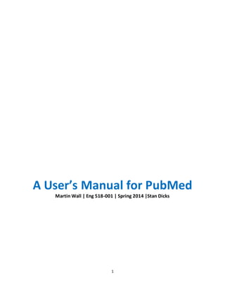 1
A User’s Manual for PubMed
Martin Wall | Eng 518-001 | Spring 2014 |Stan Dicks
 