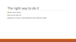 The right way to do it
Never reuse nonces
Do not use static IVs
Always use random, unpredictable IVs with sufficient length
 