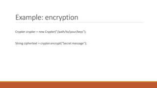 Example: encryption
Crypter crypter = new Crypter("/path/to/your/keys");
String ciphertext = crypter.encrypt("Secret message");
 