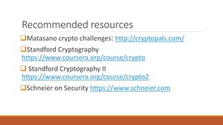 Recommended resources
Matasano crypto challenges: http://cryptopals.com/
Standford Cryptography
https://www.coursera.org/course/crypto
 Standford Cryptography II
https://www.coursera.org/course/crypto2
Schneier on Security https://www.schneier.com
 