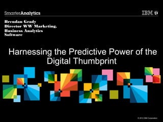 © 2012 IBM Corporation
Brendan Grady
Director WW Marketing,
Business Analytics
Software
Harnessing the Predictive Power of the
Digital Thumbprint
 