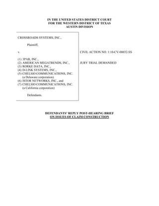 IN THE UNITED STATES DISTRICT COURT
FOR THE WESTERN DISTRICT OF TEXAS
AUSTIN DIVISION
CROSSROADS SYSTEMS, INC.,
Plaintiff,
v.
(1) 3PAR, INC.,
(2) AMERICAN MEGATRENDS, INC.,
(3) RORKE DATA, INC.,
(4) D-LINK SYSTEMS, INC.,
(5) CHELSIO COMMUNICATIONS, INC.
(a Delaware corporation)
(6) ISTOR NETWORKS, INC., and
(7) CHELSIO COMMUNICATIONS, INC.
(a California corporation)
Defendants.
CIVIL ACTION NO. 1:10-CV-00652-SS
JURY TRIAL DEMANDED
DEFENDANTS’ REPLY POST-HEARING BRIEF
ON ISSUES OF CLAIM CONSTRUCTION
 