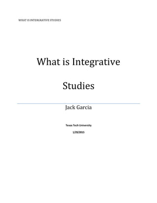 WHAT IS INTERGRATIVE STUDIES
What is Integrative
Studies
Jack Garcia
Texas Tech University
1/29/2015
 