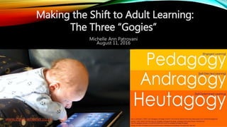 Making the Shift to Adult Learning:
The Three “Gogies”
Michelle Ann Patrovani
August 11, 2016
www.steve-wheeler.co.uk
 