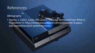 References
Bibliography
• Adams, J. (2013, June). PS4 system features. Retrieved from What is
PlayStation 4: http://whatisplaystation4.com/playstation-4-specs-
and-capabilities/ps4-system-features/
 