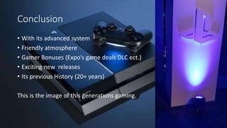 Conclusion
• With its advanced system
• Friendly atmosphere
• Gamer Bonuses (Expo’s game deals DLC ect.)
• Exciting new releases
• Its previous History (20+ years)
This is the image of this generations gaming.
 