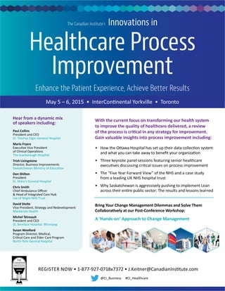 Healthcare Process
Improvement
Enhance the Patient Experience, Achieve Better Results
The Canadian Institute’s Innovations in
With the current focus on transforming our health system
to improve the quality of healthcare delivered, a review
Gain valuable insights into process improvement including:
0718x7372 J Keitner@
Hear from a dynamic mix
of speakers including:
Paul Collins
Marla Fryers
Trish Livingstone
Don Shilton
Chris Smith
David Stolte
Michel Tétreault
Susan Woollard
Bring Your Change Management Dilemmas and Solve Them
 