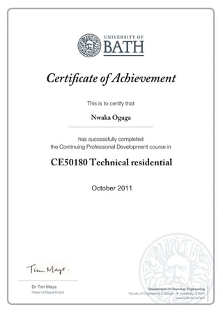 Certificate of Achievement
This is to certify that
has successfully completed
the Continuing Professional Development course in
Head of Department
Department of Chemical Engineering
www.bath.ac.uk/iem
....................................................................................
......................................................................................................................
January 2013
Nwaka Ogaga
CE50180 Technical residential
October 2011
 