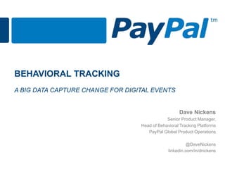 BEHAVIORAL TRACKING
A BIG DATA CAPTURE CHANGE FOR DIGITAL EVENTS
Dave Nickens
Senior Product Manager,
Head of Behavioral Tracking Platforms
PayPal Global Product Operations
@DaveNickens
linkedin.com/in/dnickens
 