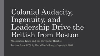 Colonial Audacity,
Ingenuity, and
Leadership Drive the
British from Boston
Washington, Knox, and the Dorchester Heights
Lecture from 1776, by David McCullough, Copyright 2005
 